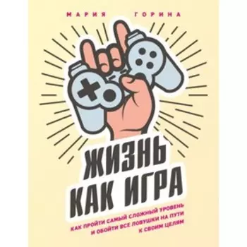 Жизнь как игра. Как пройти самый сложный уровень и обойти все ловушки на пути к своим целям. Горина М.