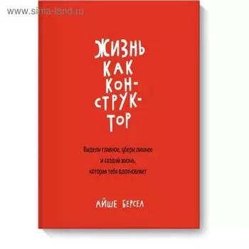 Жизнь как конструктор. Выдели главное, убери лишнее и создай жизнь, которая тебя вдохновляет. Айше Берсел