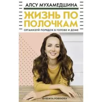 Жизнь по полочкам. Организуй порядок в голове и доме. Мухамедшина А.У.