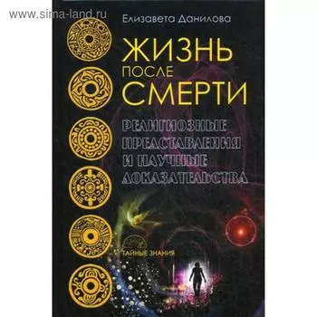 Жизнь после смерти. Религиозные представления и научные доказательства. Данилова Е.