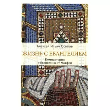 Жизнь с Евангелием. Комментарии к Евангелию от Матфея. 2-е издание, исправленное и дополненное. Осипов А.И.