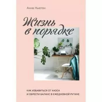 Жизнь в порядке. Как избавиться от хаоса и обрести баланс в ежедневной рутине. Ньютон А.
