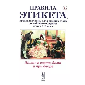 Жизнь в свете, дома и при дворе. Правила этикета, предназначенные для высших слоев российского общества конца XIX века