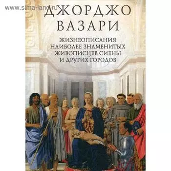 Жизнеописания наиболее знаменитых живописцев Сиены и других городов. Вазари Д.