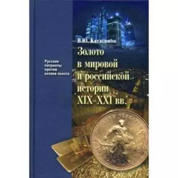 Золото в мировой и российской истории XIX-XXI вв. Книга 4. Катасонов В.Ю.