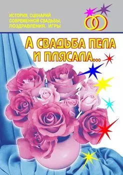 А свадьба пела и плясала… История, сценарии современной свадьбы, поздравления, игры...