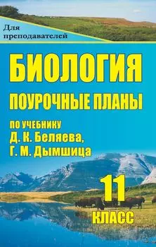 Биология. 11 класс: поурочные планы по учебнику Д. К. Беляева, Г. М. Дымшица