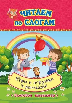 Читаем по слогам. Игры и игрушки в рассказах: слоговой тренажёр