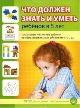 Что должен знать и уметь ребенок в 5 лет. Примерные тестовые задания по образовательным областям ФГОС ДО