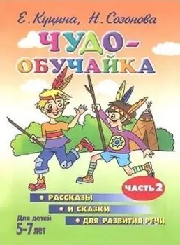 Чудо-обучайка. Рассказы и сказки для развития речи. Часть 2. Для детей 5-7 лет