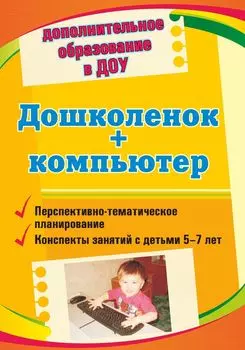 Дошколенок + компьютер: перспективно-тематическое планирование. Конспекты занятий с детьми 5-7 лет