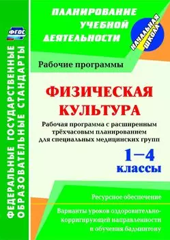 Физическая культура. 1-4 классы: рабочая программа. Расширенное трёхчасовое планирование для специальных медицинских групп с вариантами уроков оздоровительно-корригирующей направленности и обучения бадминтону. Ресурсное обеспечение