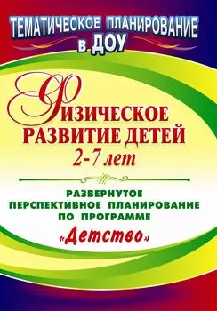 Физическое развитие детей 2-7 лет: развернутое перспективное планирование по программе "Детство"