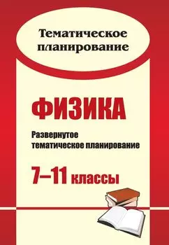 Физика. 7-11 классы: развернутое тематическое планирование