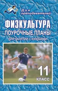 Физкультура. 11 класс: поурочные планы (для занятий с юношами)
