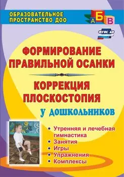 Формирование правильной осанки и коррекция плоскостопия у дошкольников: утренняя и лечебная гимнастика, занятия, игры, упражнения, комплексы