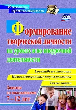 Формирование творческой личности на уроках и во внеурочной деятельности: креативные ситуации. Умные задачи. Интеллектуальные паузы-разминки с детьми 7-12 лет
