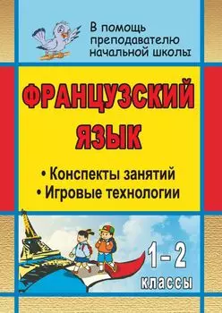 Французский язык. 1-2 классы: конспекты занятий с использованием игровых технологий