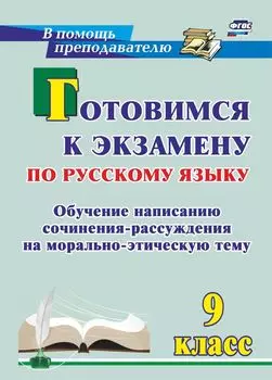 Готовимся к экзамену по русскому языку. 9 класс: обучение написанию сочинения-рассуждения на морально-этическую тему