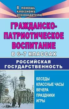 Гражданско-патриотическое воспитание в 6-7 классах. Российская государственность: беседы, классные часы, вечера, праздники, игры