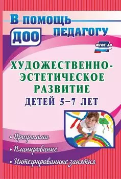 Художественно-эстетическое развитие детей 5-7 лет: программа, планирование, интегрированные занятия