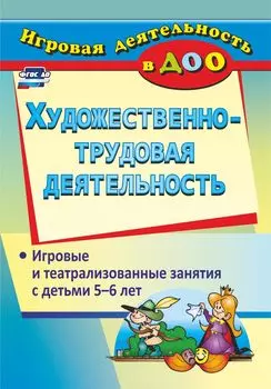 Художественно-трудовая деятельность: игровые и театрализованные занятия с детьми 5-6 лет