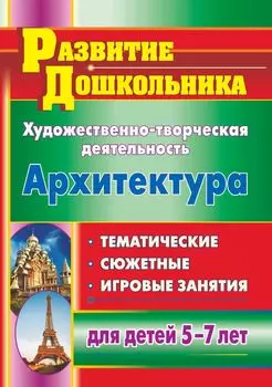 Художественно-творческая деятельность. Архитектура: тематические, сюжетные, игровые занятия для детей 5-7 лет