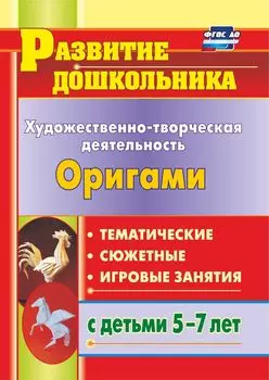 Художественно-творческая деятельность. Оригами: тематические, сюжетные, игровые занятия с детьми 5-7 лет