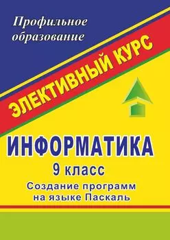 Информатика. 9 класс: элективные курcы "Создание программ на языке Паскаль"