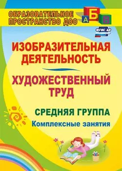 Изобразительная деятельность и художественный труд. Средняя группа: комплексные занятия