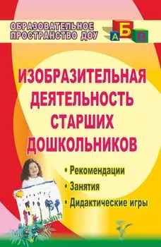 Изобразительная деятельность старших дошкольников: рекомендации, занятия, дидактические игры