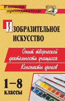 Изобразительное искусство. 1-8 классы: опыт творческой деятельности школьников: конспекты уроков