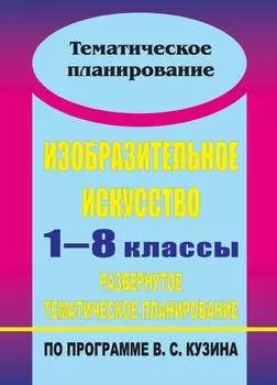 Изобразительное искусство. 1-8 классы: развернутое тематическое планирование по программе В. С. Кузина