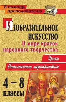 Изобразительное искусство. 4-8 классы. В мире красок народного творчества: уроки, внеклассные мероприятия