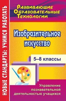 Изобразительное искусство. 5-8 классы: управление познавательной деятельностью учащихся