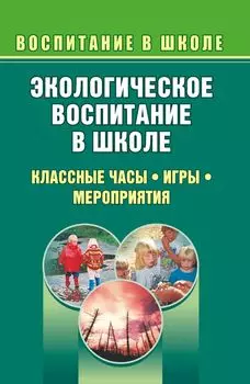 Экологическое воспитание в школе. Выпуск 1. Классные часы, игры, мероприятия