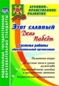 Этот славный День Победы: система работы образовательной организации: памятные акции, классные часы и уроки мужества, торжественные линейки и праздничные митинги, тематические мероприятия
