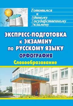 Экспресс-подготовка к экзамену по русскому языку. Орфография. Словообразование