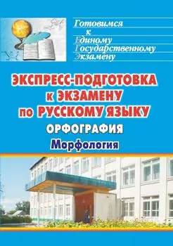 Экспресс-подготовка к экзамену по русскому языку. Орфография. Морфология
