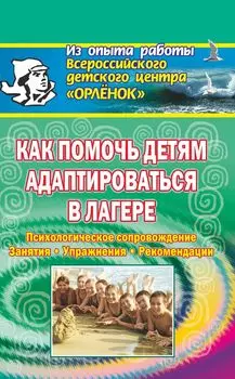 Как помочь детям адаптироваться в лагере. Психологическое сопровождение, занятия, упражнения, и др.