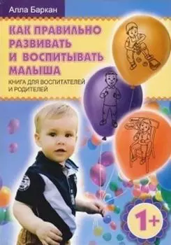 Как правильно развивать и воспитывать малыша. Книга для воспитателей и родителей