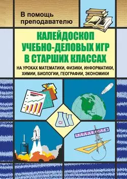 Калейдоскоп учебно-деловых игр в старших классах на уроках математики, физики, информатики, химии, биологии, географии, экономики