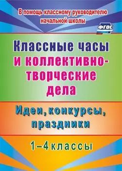 Классные часы и коллективно-творческие дела. 1-4 классы. Идеи, конкурсы, праздники