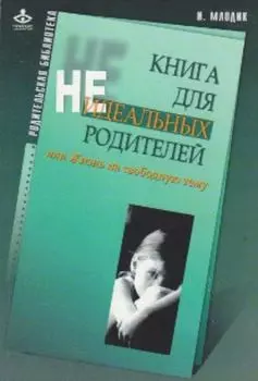 Книга для неидеальных родителей, или Жизнь на свободную тему