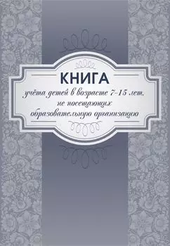 Книга учета детей в возрасте 7-15 лет, не посещающих образовательную организацию
