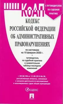 Кодекс Российской Федерации об административных правонарушениях по состоянию на 10 февраля 2020 года. Путеводитель по судебной практике и сравнительная таблица последних изменений