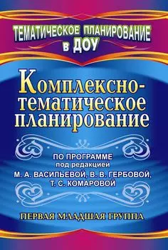 Комплексно-тематическое планирование по программе под редакцией М. А. Васильевой, В. В. Гербовой, Т. С. Комаровой. Первая младшая группа