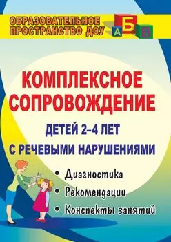Комплексное сопровождение детей 2-4 лет с речевыми нарушениями: диагностика, планирование, рекомендации, конспекты занятий, лингвистический материал