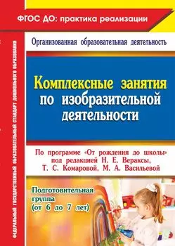 Комплексные занятия по изобразительной деятельности по программе "От рождения до школы" под редакцией Н. Е. Вераксы, Т. С. Комаровой, М. А. Васильевой. Подготовительная группа (от 6 до 7 лет)