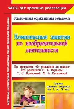 Комплексные занятия по изобразительной деятельности по программе "От рождения до школы" под редакцией Н. Е. Вераксы, Т. С. Комаровой, М. А. Васильевой. Группа раннего возраста (от 2 до 3 лет)